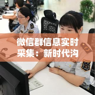 微信群信息实时采集：新时代沟通方式的革新与挑战