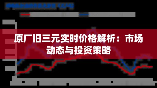 原厂旧三元实时价格解析：市场动态与投资策略