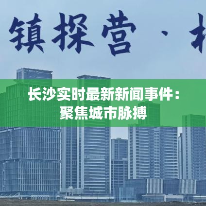 长沙实时最新新闻事件：聚焦城市脉搏