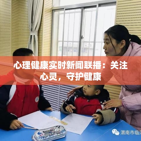 心理健康实时新闻联播：关注心灵，守护健康