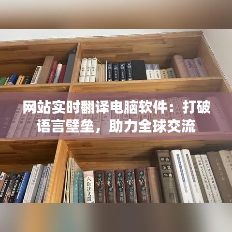 网站实时翻译电脑软件：打破语言壁垒，助力全球交流