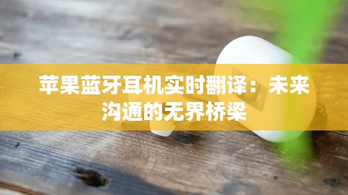 苹果蓝牙耳机实时翻译：未来沟通的无界桥梁