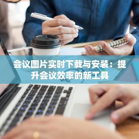 会议图片实时下载与安装：提升会议效率的新工具