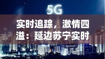 实时追踪，激情四溢：延边苏宁实时比分解析与精彩回顾