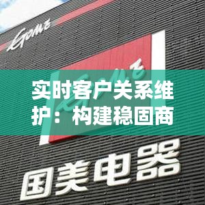 实时客户关系维护：构建稳固商誉的桥梁