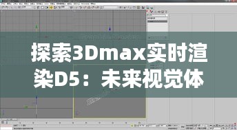 探索3Dmax实时渲染D5：未来视觉体验的革新之路