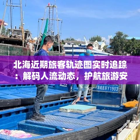 北海近期旅客轨迹图实时追踪：解码人流动态，护航旅游安全