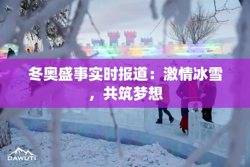 冬奥盛事实时报道：激情冰雪，共筑梦想