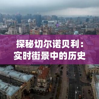 探秘切尔诺贝利：实时街景中的历史遗迹与未来启示