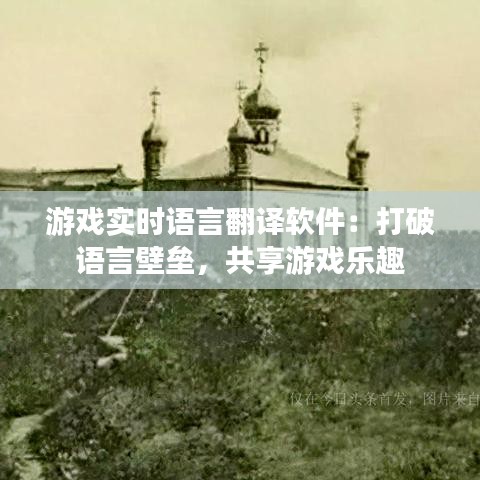 游戏实时语言翻译软件：打破语言壁垒，共享游戏乐趣