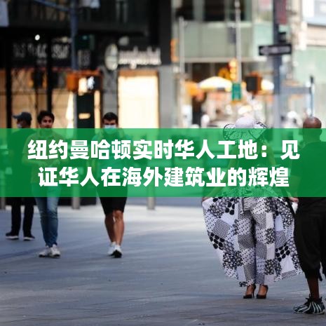 纽约曼哈顿实时华人工地：见证华人在海外建筑业的辉煌篇章