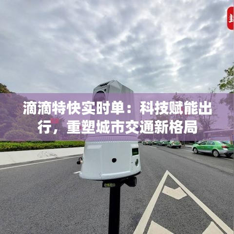 滴滴特快实时单：科技赋能出行，重塑城市交通新格局