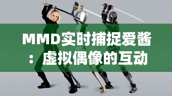 MMD实时捕捉爱酱：虚拟偶像的互动新纪元