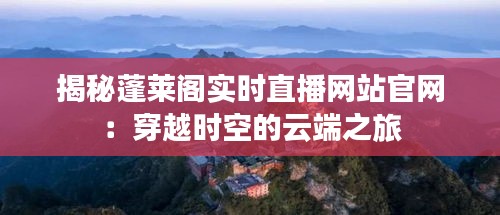 揭秘蓬莱阁实时直播网站官网：穿越时空的云端之旅