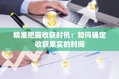 精准把握收获时机：如何确定收获果实的时间