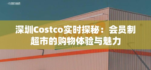 深圳Costco实时探秘：会员制超市的购物体验与魅力