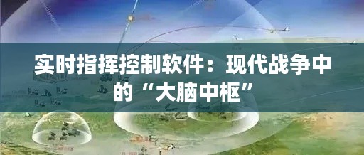 实时指挥控制软件：现代战争中的“大脑中枢”