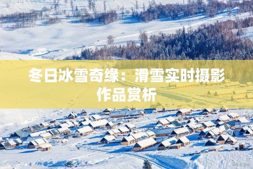 冬日冰雪奇缘：滑雪实时摄影作品赏析