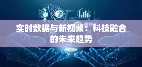 实时数据与新视频：科技融合的未来趋势