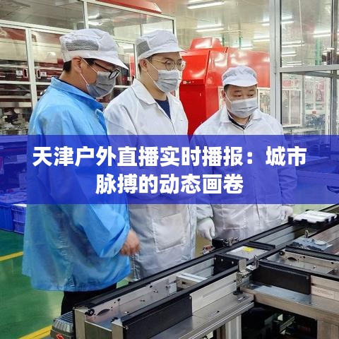 天津户外直播实时播报：城市脉搏的动态画卷