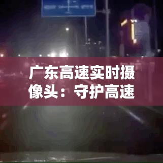 广东高速实时摄像头：守护高速公路安全的“电子眼”