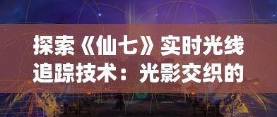 探索《仙七》实时光线追踪技术：光影交织的奇幻之旅