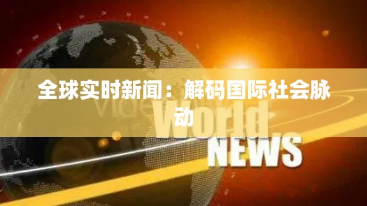 全球实时新闻：解码国际社会脉动