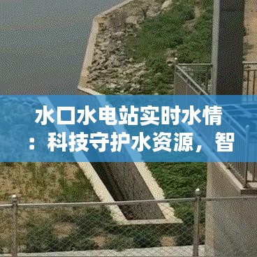 水口水电站实时水情：科技守护水资源，智慧引领未来