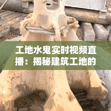 工地水鬼实时视频直播：揭秘建筑工地的真实面貌