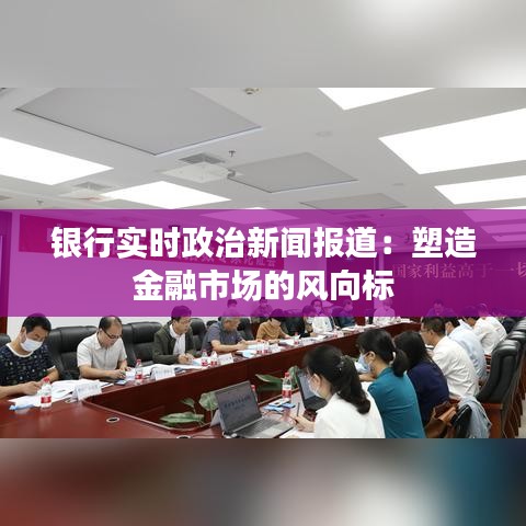 银行实时政治新闻报道：塑造金融市场的风向标