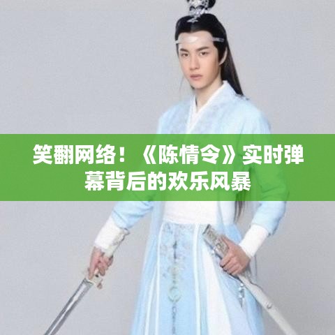 笑翻网络！《陈情令》实时弹幕背后的欢乐风暴