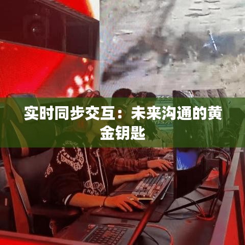 实时同步交互：未来沟通的黄金钥匙