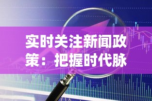 实时关注新闻政策：把握时代脉搏，解读政策动向