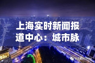 上海实时新闻报道中心：城市脉搏的跳动窗口