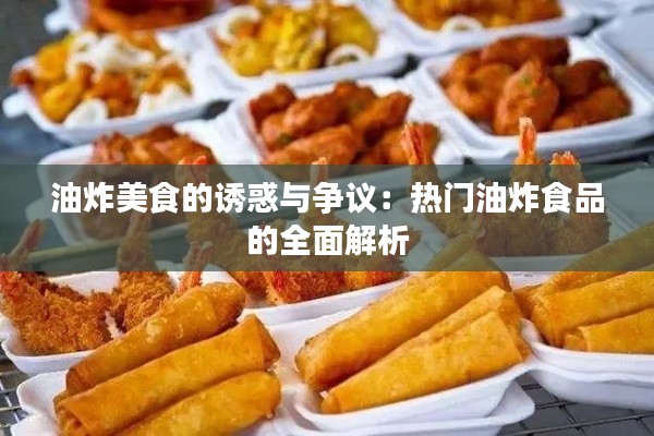 油炸美食的诱惑与争议：热门油炸食品的全面解析