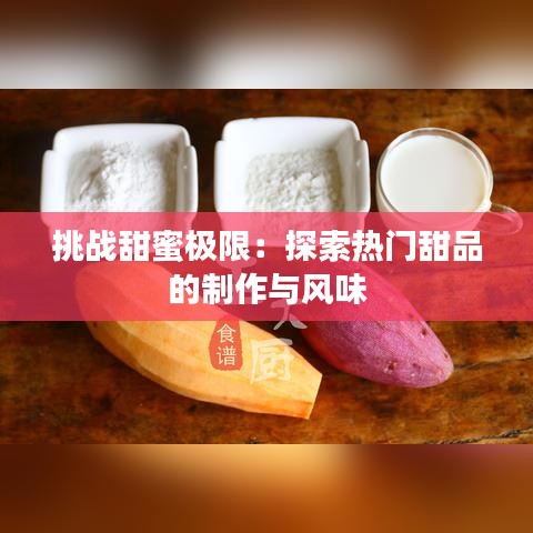 挑战甜蜜极限：探索热门甜品的制作与风味