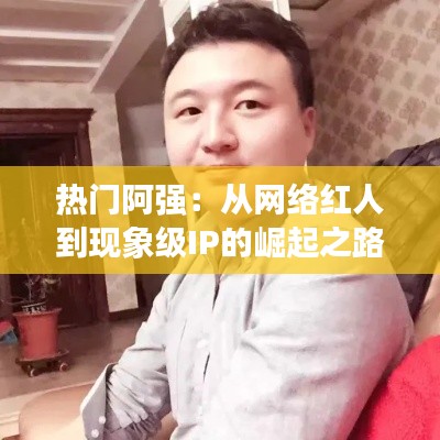 热门阿强：从网络红人到现象级IP的崛起之路