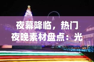 夜幕降临，热门夜晚素材盘点：光影交织的梦幻世界