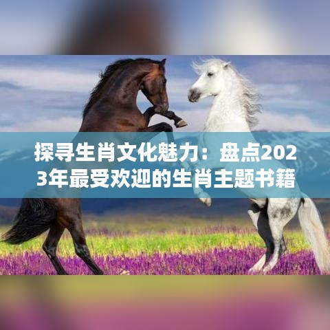 探寻生肖文化魅力：盘点2023年最受欢迎的生肖主题书籍