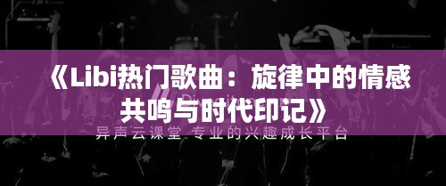 《Libi热门歌曲：旋律中的情感共鸣与时代印记》