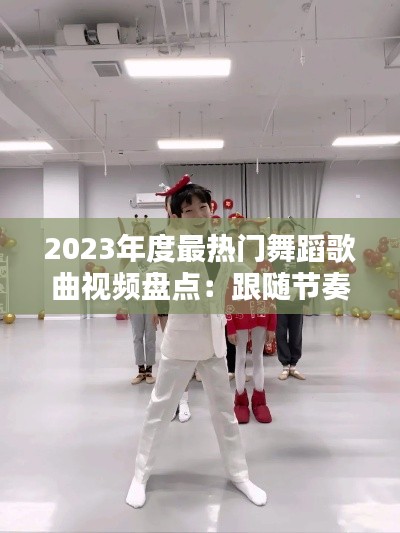 2023年度最热门舞蹈歌曲视频盘点：跟随节奏，共赴舞动盛宴