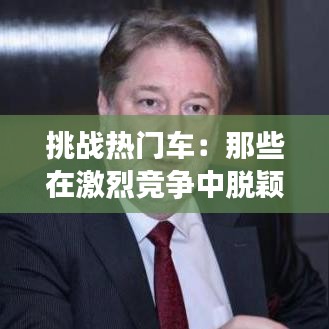 挑战热门车：那些在激烈竞争中脱颖而出的车型