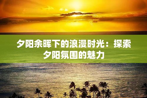 夕阳余晖下的浪漫时光：探索夕阳氛围的魅力