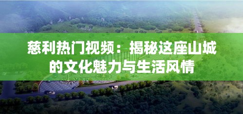 慈利热门视频：揭秘这座山城的文化魅力与生活风情