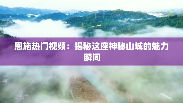 恩施热门视频：揭秘这座神秘山城的魅力瞬间