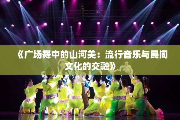 《广场舞中的山河美：流行音乐与民间文化的交融》