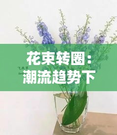 花束转圈：潮流趋势下的创意花艺玩法