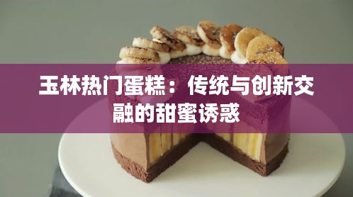 玉林热门蛋糕：传统与创新交融的甜蜜诱惑