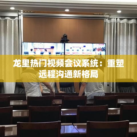 龙里热门视频会议系统：重塑远程沟通新格局