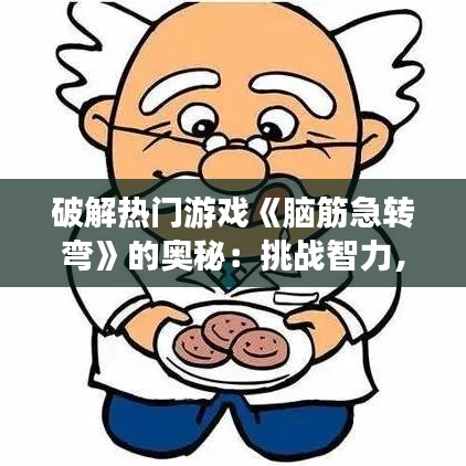 破解热门游戏《脑筋急转弯》的奥秘：挑战智力，享受乐趣